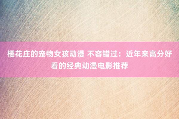 樱花庄的宠物女孩动漫 不容错过：近年来高分好看的经典动漫电影推荐