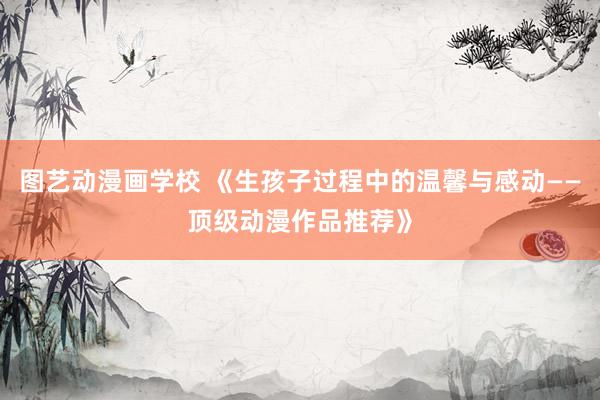 图艺动漫画学校 《生孩子过程中的温馨与感动——顶级动漫作品推荐》