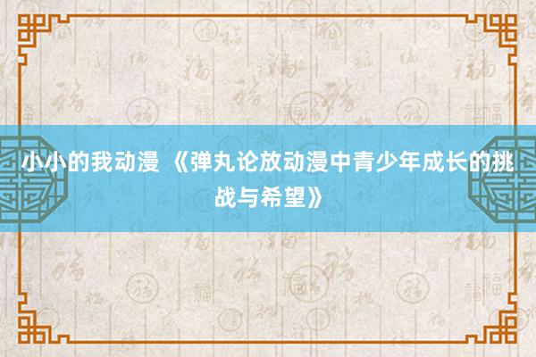 小小的我动漫 《弹丸论放动漫中青少年成长的挑战与希望》