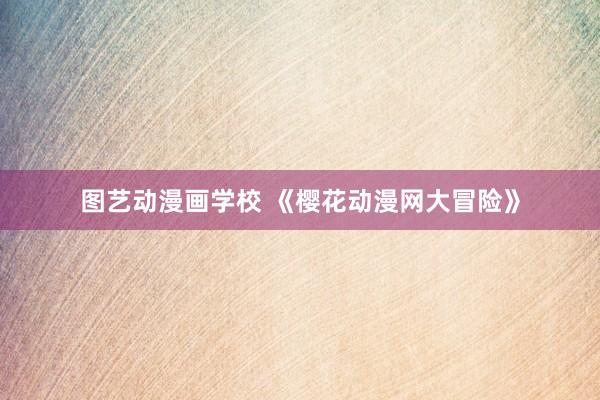 图艺动漫画学校 《樱花动漫网大冒险》