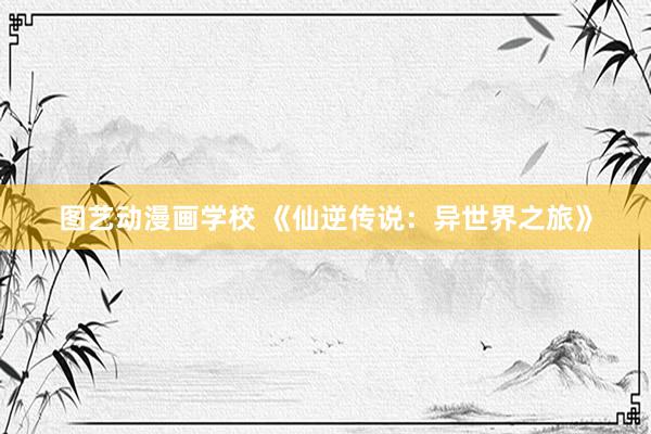 图艺动漫画学校 《仙逆传说：异世界之旅》