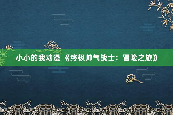 小小的我动漫 《终极帅气战士：冒险之旅》