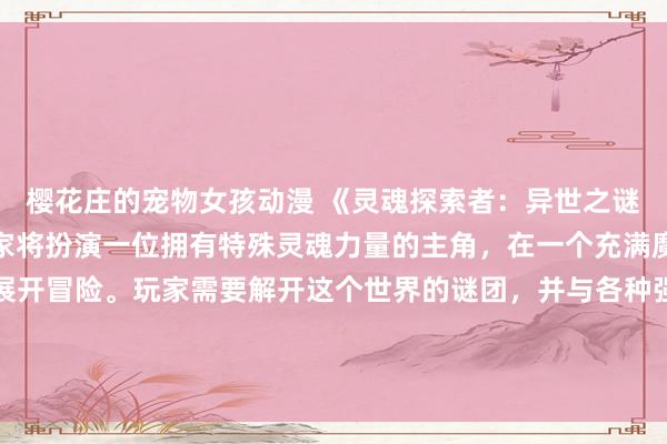 樱花庄的宠物女孩动漫 《灵魂探索者：异世之谜》。在这个游戏中，玩家将扮演一位拥有特殊灵魂力量的主角，在一个充满魔法和未知的异世界中展开冒险。玩家需要解开这个世界的谜团，并与各种强大的敌人展开战斗，同时还要发展与其他角色的关系，探索丰富多彩的故事情节。