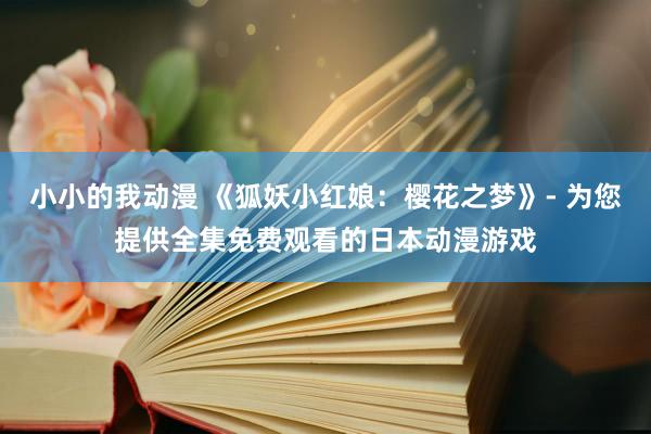 小小的我动漫 《狐妖小红娘：樱花之梦》- 为您提供全集免费观看的日本动漫游戏