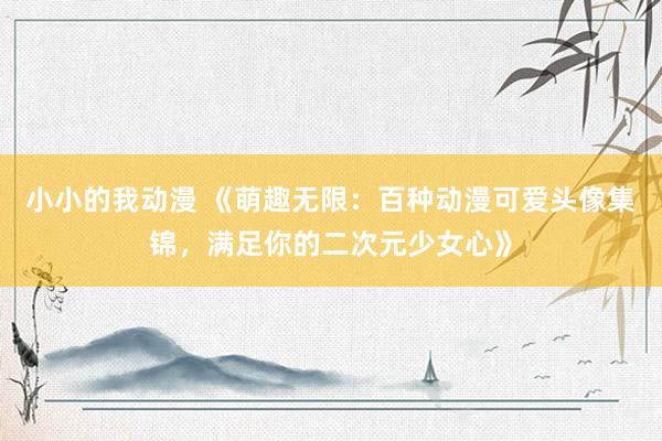 小小的我动漫 《萌趣无限：百种动漫可爱头像集锦，满足你的二次元少女心》
