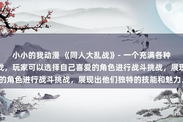 小小的我动漫 《同人大乱战》- 一个充满各种同人角色的日本动漫游戏，玩家可以选择自己喜爱的角色进行战斗挑战，展现出他们独特的技能和魅力。