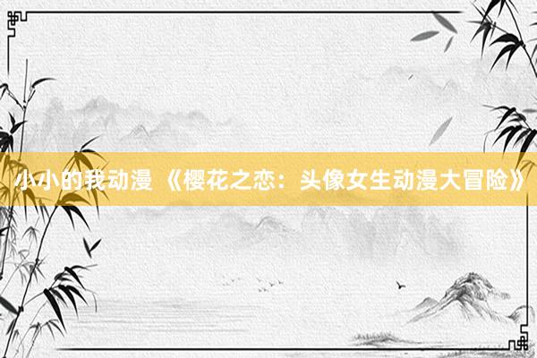小小的我动漫 《樱花之恋：头像女生动漫大冒险》