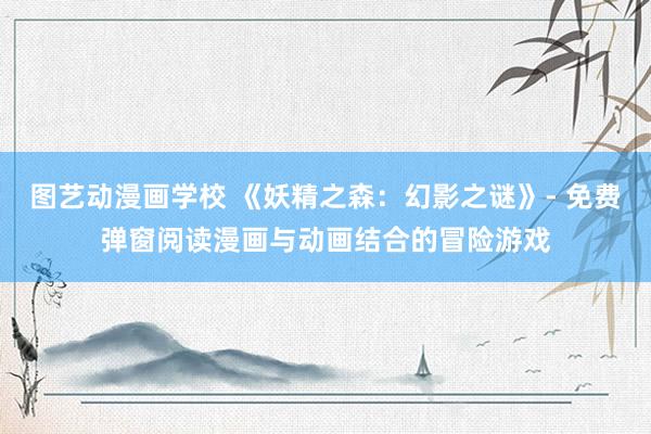 图艺动漫画学校 《妖精之森：幻影之谜》- 免费弹窗阅读漫画与动画结合的冒险游戏