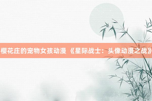 樱花庄的宠物女孩动漫 《星际战士：头像动漫之战》