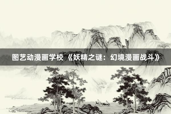 图艺动漫画学校 《妖精之谜：幻境漫画战斗》