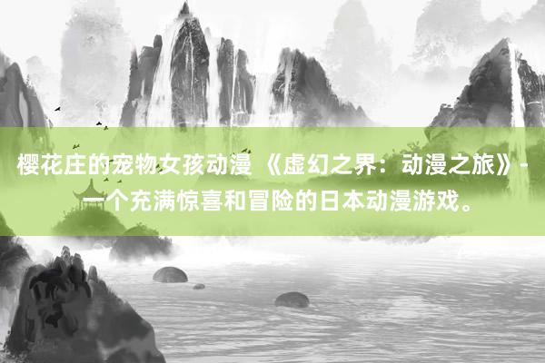 樱花庄的宠物女孩动漫 《虚幻之界：动漫之旅》- 一个充满惊喜和冒险的日本动漫游戏。