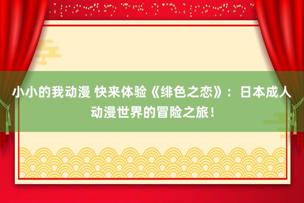 小小的我动漫 快来体验《绯色之恋》：日本成人动漫世界的冒险之旅！