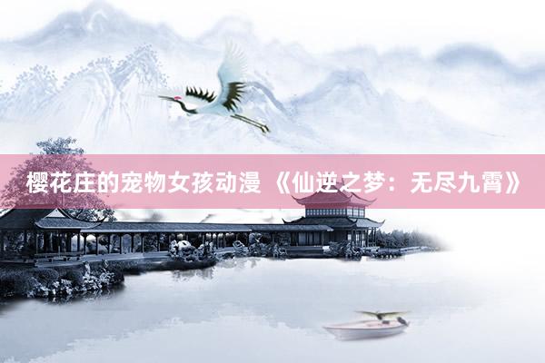 樱花庄的宠物女孩动漫 《仙逆之梦：无尽九霄》