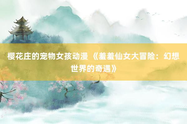 樱花庄的宠物女孩动漫 《羞羞仙女大冒险：幻想世界的奇遇》