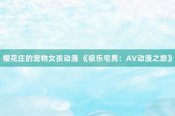 樱花庄的宠物女孩动漫 《极乐宅男：AV动漫之旅》