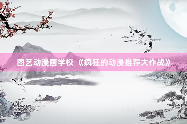 图艺动漫画学校 《疯狂的动漫推荐大作战》
