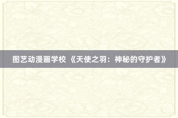 图艺动漫画学校 《天使之羽：神秘的守护者》