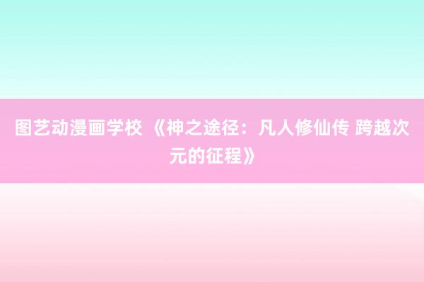 图艺动漫画学校 《神之途径：凡人修仙传 跨越次元的征程》