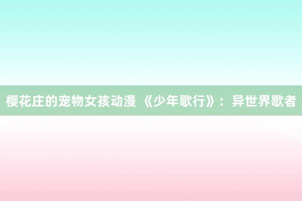 樱花庄的宠物女孩动漫 《少年歌行》：异世界歌者