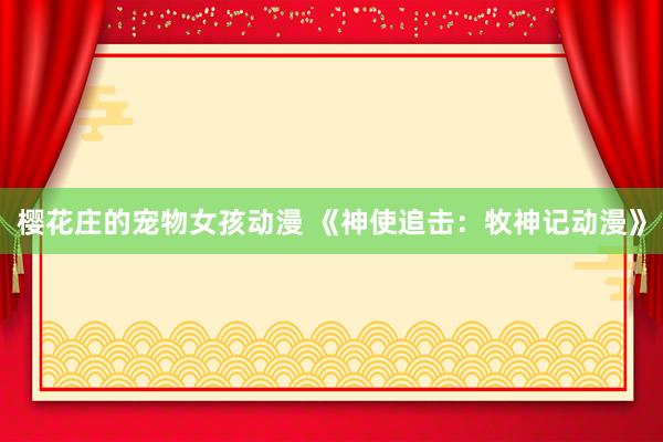 樱花庄的宠物女孩动漫 《神使追击：牧神记动漫》