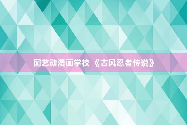 图艺动漫画学校 《古风忍者传说》