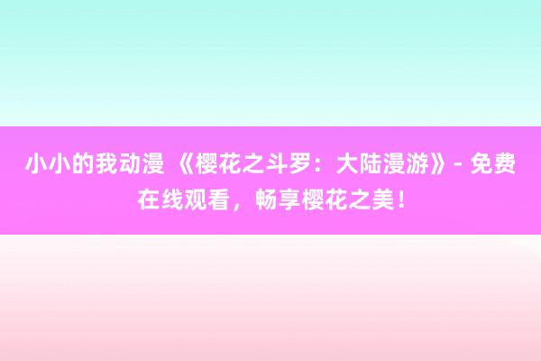 小小的我动漫 《樱花之斗罗：大陆漫游》- 免费在线观看，畅享樱花之美！