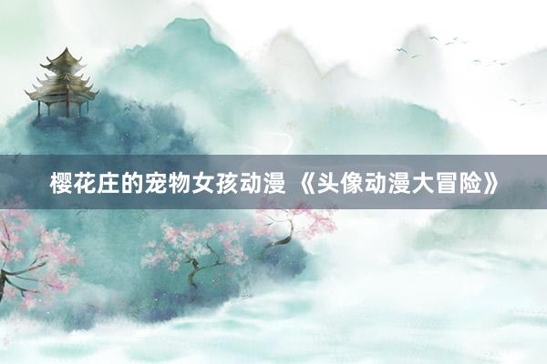 樱花庄的宠物女孩动漫 《头像动漫大冒险》