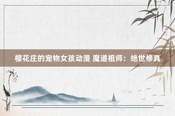 樱花庄的宠物女孩动漫 魔道祖师：绝世修真