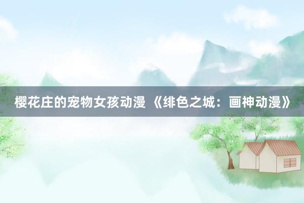 樱花庄的宠物女孩动漫 《绯色之城：画神动漫》
