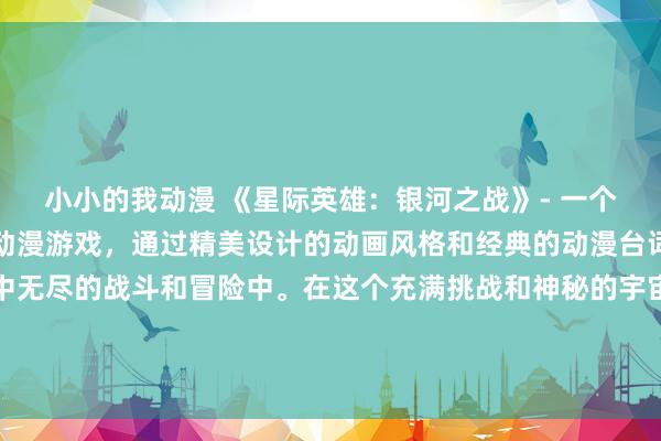 小小的我动漫 《星际英雄：银河之战》- 一个充满激情和冒险的日本动漫游戏，通过精美设计的动画风格和经典的动漫台词，让玩家沉浸在宇宙中无尽的战斗和冒险中。在这个充满挑战和神秘的宇宙中，玩家需要勇敢地面对各种敌人和难关，同时解开隐藏在银河中的秘密，并最终成为星际英雄！