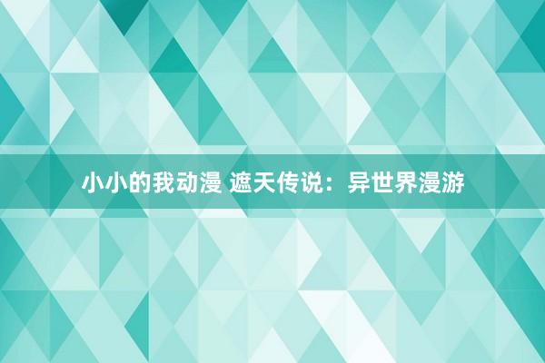 小小的我动漫 遮天传说：异世界漫游